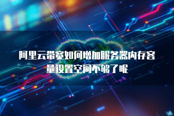阿里云带宽如何增加服务器内存容量设置空间不够了呢