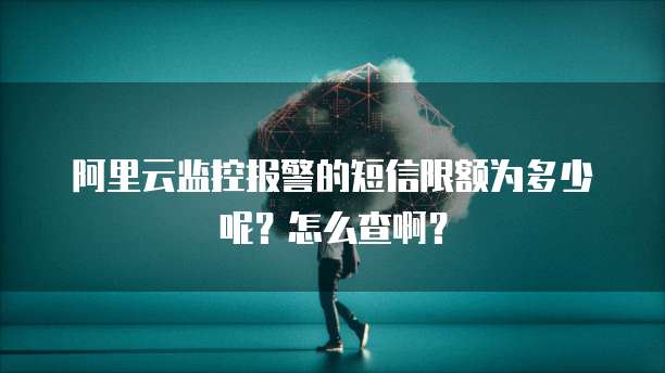 阿里云监控报警的短信限额为多少呢？怎么查啊？