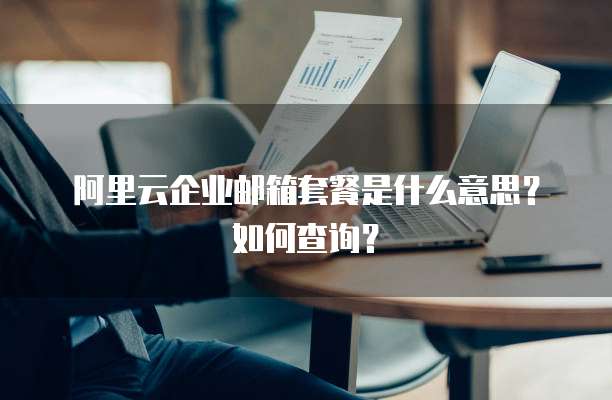 阿里云企业邮箱套餐是什么意思?如何查询?