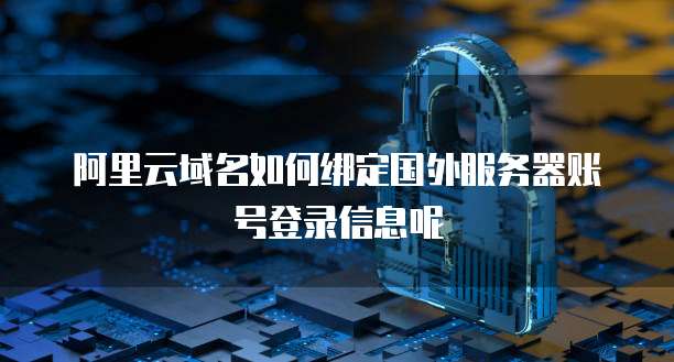 阿里云域名如何绑定国外服务器账号登录信息呢