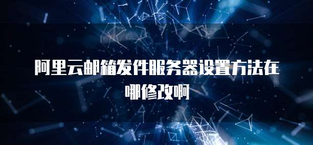 阿里云邮箱发件服务器设置方法在哪修改啊
