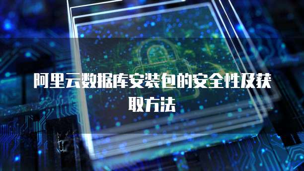 阿里云数据库安装包的安全性及获取方法