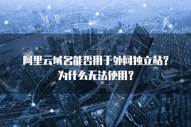 阿里云域名能否用于外网独立站?为什么无法使用?