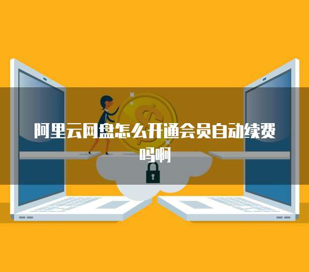 阿里云网盘怎么开通会员自动续费吗啊