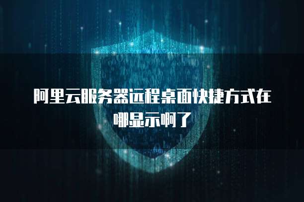 阿里云服务器远程桌面快捷方式在哪显示啊了