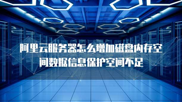 阿里云服务器怎么增加磁盘内存空间数据信息保护空间不足