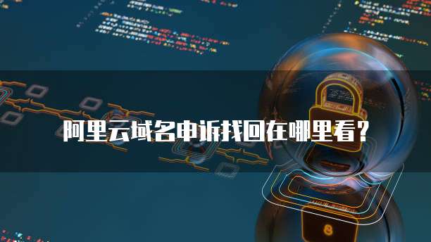 阿里云域名申诉找回在哪里看？