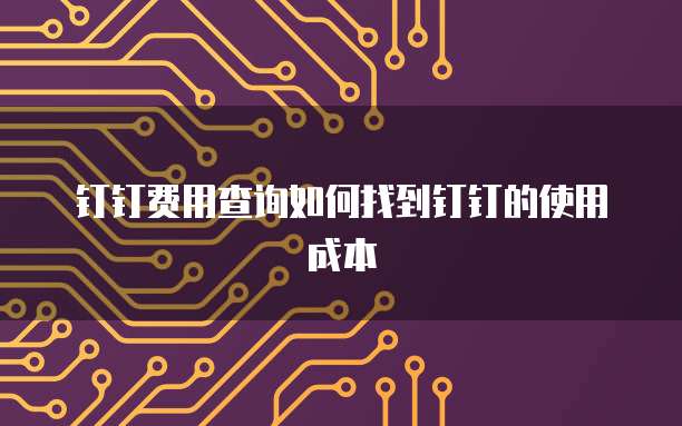 钉钉费用查询如何找到钉钉的使用成本