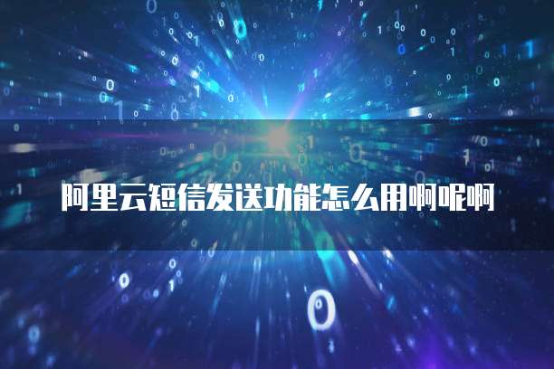 阿里云短信发送功能怎么用啊呢啊