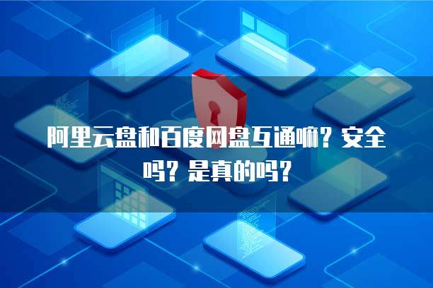 阿里云盘和百度网盘互通嘛？安全吗？是真的吗？