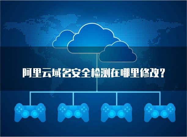 阿里云域名安全检测在哪里修改?