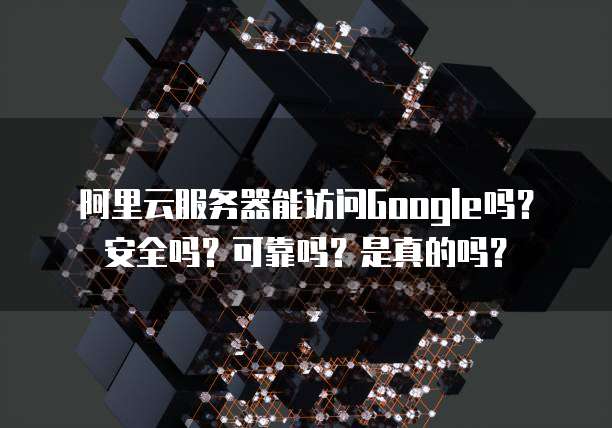 阿里云服务器能访问Google吗?安全吗?可靠吗?是真的吗?