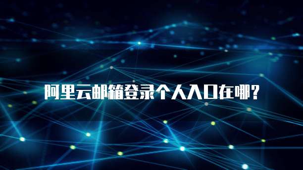 阿里云邮箱登录个人入口在哪?