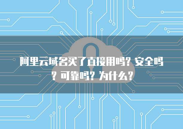 阿里云域名买了直接用吗?安全吗?可靠吗?为什么?