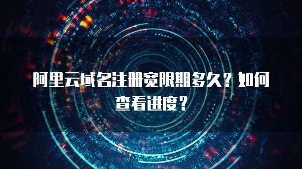 阿里云域名注册宽限期多久?如何查看进度?