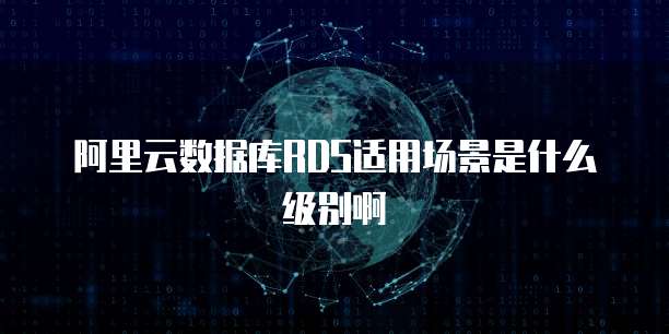 阿里云数据库RDS适用场景是什么级别啊