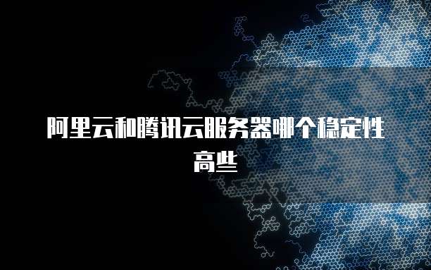 阿里云和腾讯云服务器哪个稳定性高些