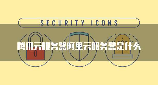 腾讯云服务器阿里云服务器是什么