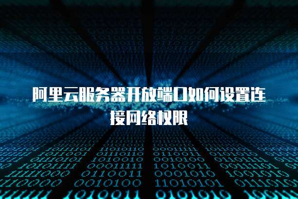 阿里云服务器开放端口如何设置连接网络权限