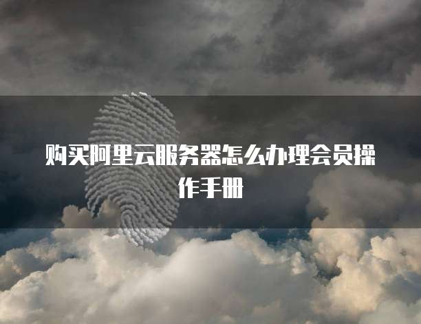购买阿里云服务器怎么办理会员操作手册