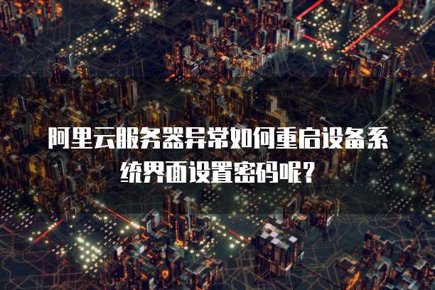 阿里云服务器异常如何重启设备系统界面设置密码呢?