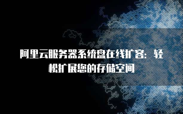 阿里云服务器系统盘在线扩容:轻松扩展您的存储空间