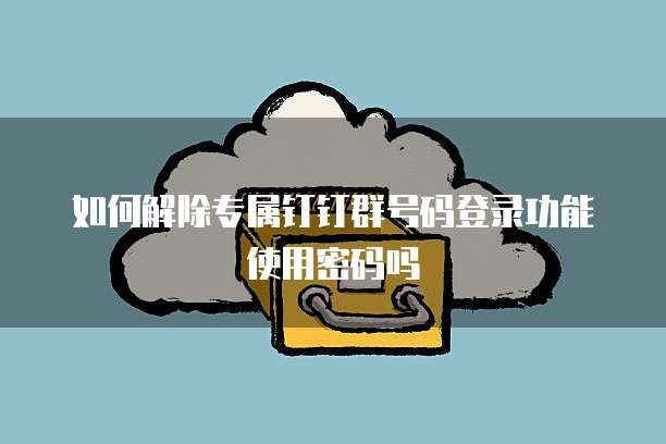 如何解除专属钉钉群号码登录功能使用密码吗