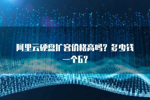 阿里云硬盘扩容价格高吗?多少钱一个G?