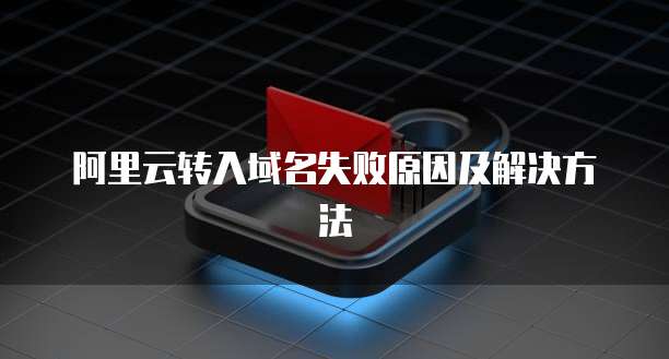 阿里云转入域名失败原因及解决方法