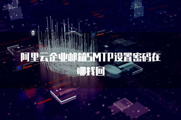 阿里云企业邮箱SMTP设置密码在哪找回