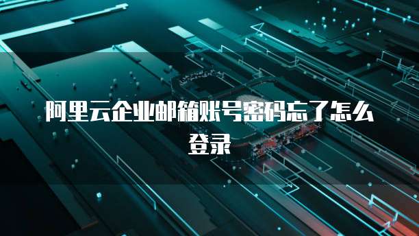 阿里云企业邮箱账号密码忘了怎么登录