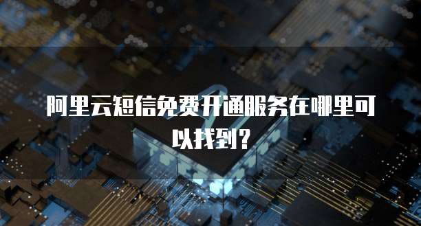 阿里云短信免费开通服务在哪里可以找到?