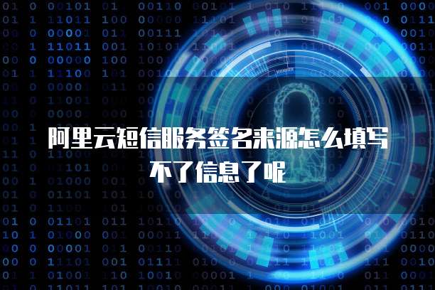 阿里云短信服务签名来源怎么填写不了信息了呢