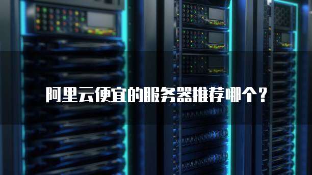 阿里云便宜的服务器推荐哪个?