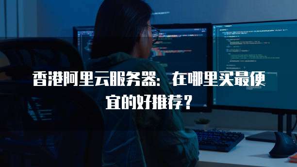 香港阿里云服务器:在哪里买最便宜的好推荐?