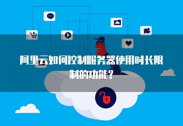 阿里云如何控制服务器使用时长限制的功能?