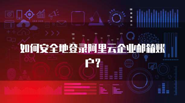 如何安全地登录阿里云企业邮箱账户?