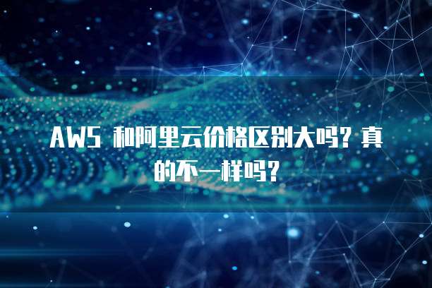 AWS 和阿里云价格区别大吗?真的不一样吗?
