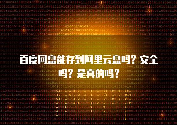 百度网盘能存到阿里云盘吗?安全吗?是真的吗?