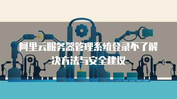 阿里云服务器管理系统登录不了解决方法与安全建议