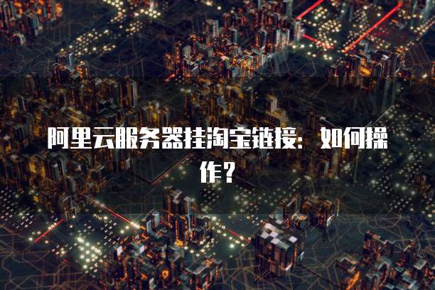 阿里云服务器挂淘宝链接:如何操作?