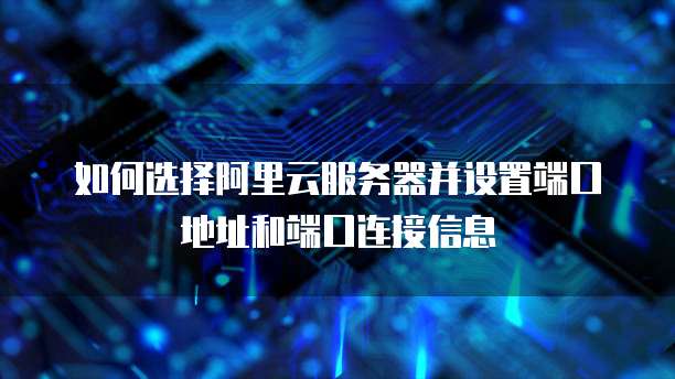 如何选择阿里云服务器并设置端口地址和端口连接信息