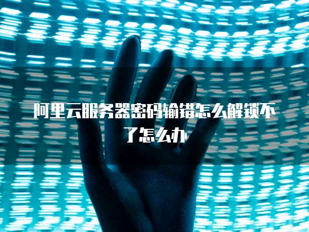 阿里云服务器密码输错怎么解锁不了怎么办