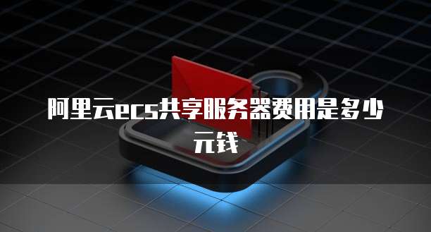 阿里云ecs共享服务器费用是多少元钱