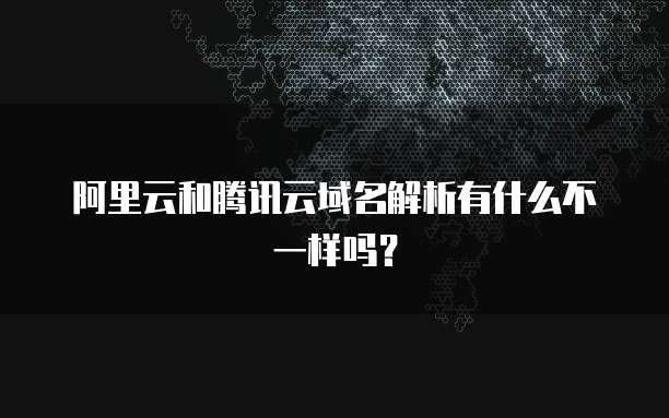 阿里云和腾讯云域名解析有什么不一样吗?