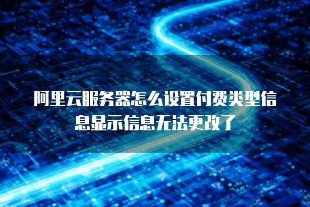 阿里云服务器怎么设置付费类型信息显示信息无法更改了