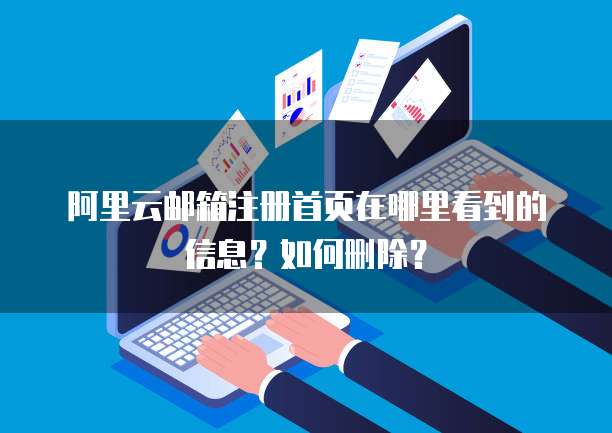 阿里云邮箱注册首页在哪里看到的信息?如何删除?