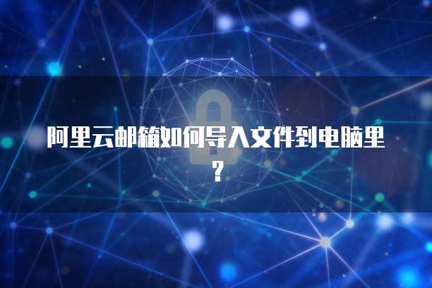 阿里云邮箱如何导入文件到电脑里?