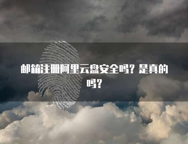 邮箱注册阿里云盘安全吗?是真的吗?