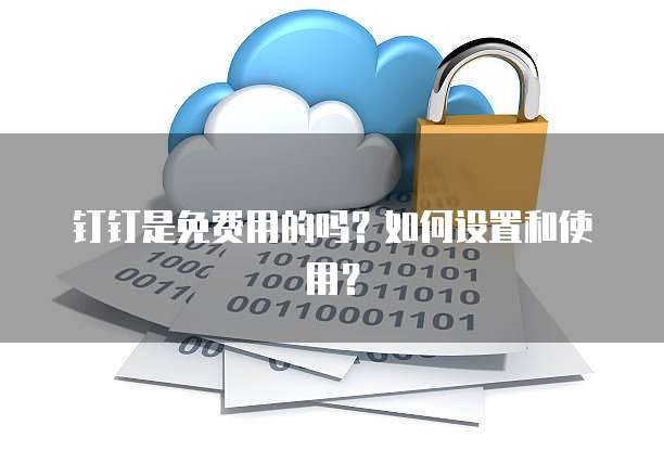 钉钉是免费用的吗?如何设置和使用?